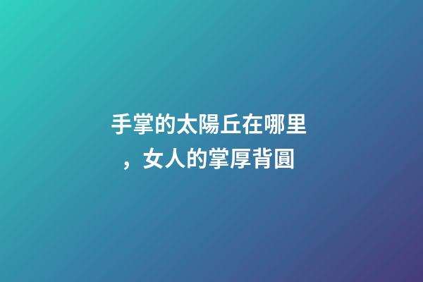 手掌的太陽丘在哪里，女人的掌厚背圓-第1張-觀點-玄機派